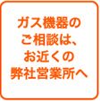 ガス機器のご相談は、お近くの弊社営業所へ